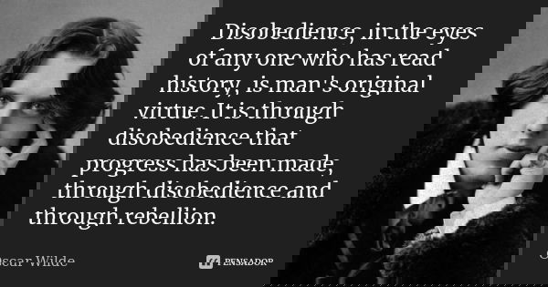 Disobedience, in the eyes of any one who has read history, is man's original virtue. It is through disobedience that progress has been made, through disobedienc... Frase de Oscar Wilde.