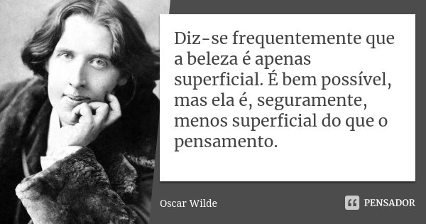 Diz-se frequentemente que a beleza é apenas superficial. É bem possível, mas ela é, seguramente, menos superficial do que o pensamento.... Frase de Oscar Wilde.