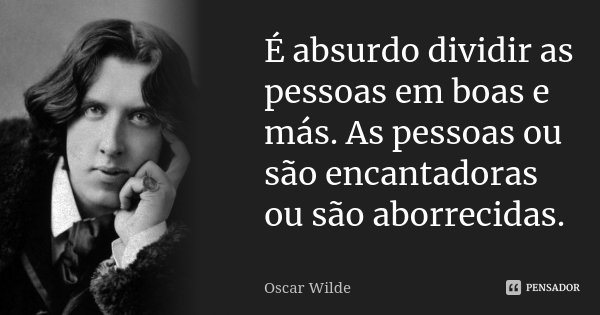 É absurdo dividir as pessoas em boas e más. As pessoas ou são encantadoras ou são aborrecidas.... Frase de Oscar Wilde.