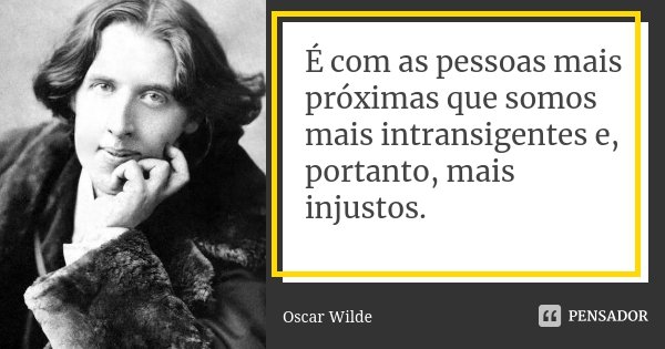 É com as pessoas mais próximas que somos mais intransigentes e, portanto, mais injustos.... Frase de Oscar Wilde.