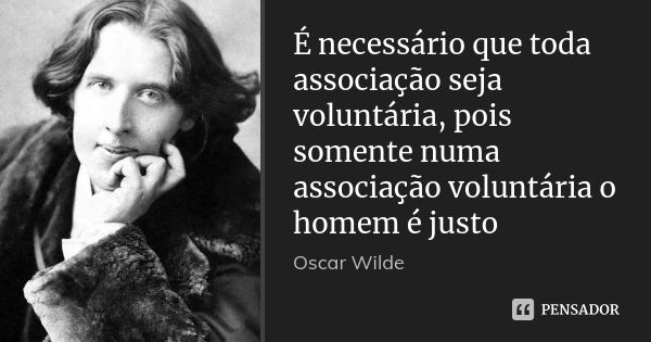 É necessário que toda associação seja voluntária, pois somente numa associação voluntária o homem é justo... Frase de Oscar Wilde.