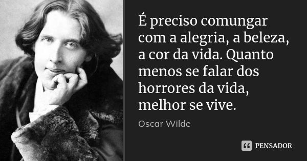 É preciso comungar com a alegria, a beleza, a cor da vida. Quanto menos se falar dos horrores da vida, melhor se vive.... Frase de Oscar Wilde.