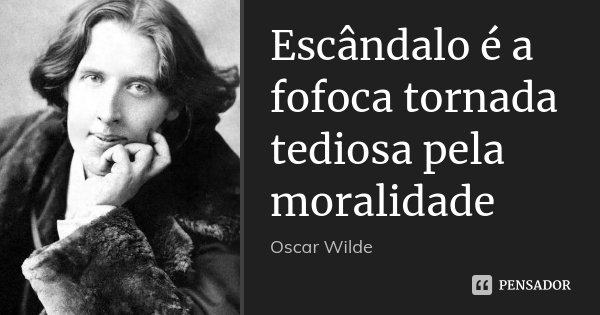Escândalo é a fofoca tornada tediosa pela moralidade... Frase de Oscar Wilde.