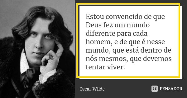 Estou convencido de que Deus fez um mundo diferente para cada homem, e de que é nesse mundo, que está dentro de nós mesmos, que devemos tentar viver.... Frase de Oscar Wilde.