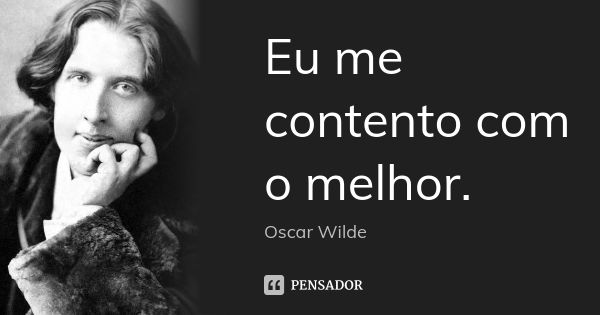 Eu me contento com o melhor.... Frase de Oscar Wilde.