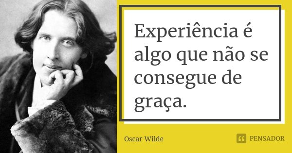 Experiência é algo que não se consegue de graça.... Frase de Oscar Wilde.