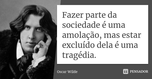 Fazer parte da sociedade é uma amolação, mas estar excluído dela é uma tragédia.... Frase de Oscar Wilde.