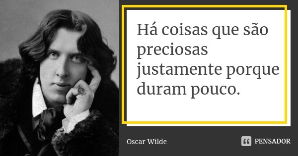 Há coisas que são preciosas justamente porque duram pouco.... Frase de Oscar Wilde.