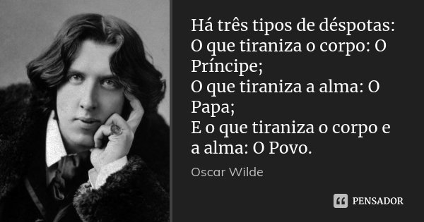 Há três tipos de déspotas: O que tiraniza o corpo: O Príncipe; O que tiraniza a alma: O Papa; E o que tiraniza o corpo e a alma: O Povo.... Frase de Oscar Wilde.