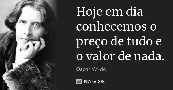 Hoje em dia conhecemos o preço de tudo e o valor de nada.... Frase de Oscar Wilde.