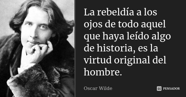 La rebeldía a los ojos de todo aquel que haya leído algo de historia, es la virtud original del hombre.... Frase de Oscar Wilde.