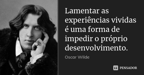 Lamentar as experiências vividas é uma forma de impedir o próprio desenvolvimento.... Frase de Oscar Wilde.