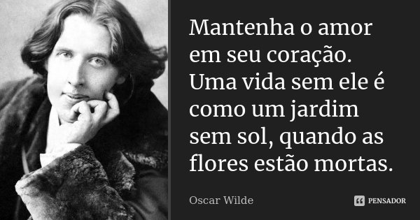 Mantenha o amor em seu coração. Uma vida sem ele é como um jardim sem sol, quando as flores estão mortas.... Frase de Oscar Wilde.