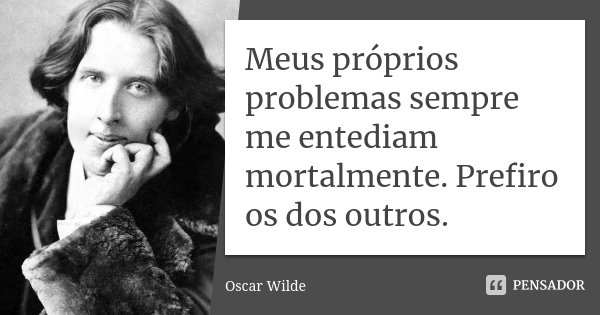 Meus próprios problemas sempre me entediam mortalmente. Prefiro os dos outros.... Frase de Oscar Wilde.