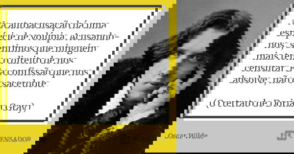 Na autoacusação há uma espécie de volúpia. Acusando-nos, sentimos que ninguém mais tem o direito de nos censurar. É a confissão que nos absolve, não o sacerdote... Frase de Oscar Wilde.