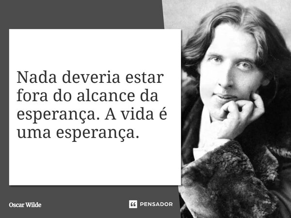 Nada deveria estar fora do alcance da esperança. A vida é uma esperança.... Frase de Oscar Wilde.