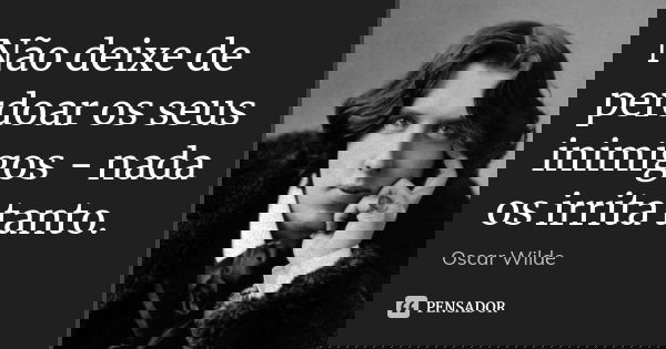 Não deixe de perdoar os seus inimigos - nada os irrita tanto.... Frase de Oscar Wilde.