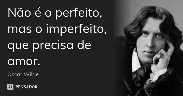 Não é o perfeito, mas o imperfeito, que precisa de amor.... Frase de Oscar Wilde.