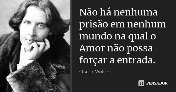 Não há nenhuma prisão em nenhum mundo na qual o Amor não possa forçar a entrada.... Frase de Oscar Wilde.