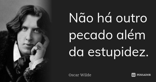 Não há outro pecado além da estupidez.... Frase de Oscar Wilde.