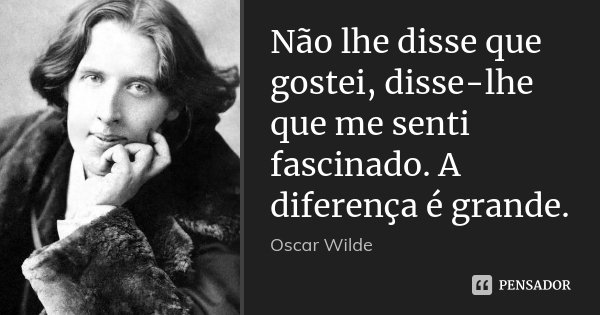 Não lhe disse que gostei, disse-lhe que me senti fascinado. A diferença é grande.... Frase de Oscar Wilde.