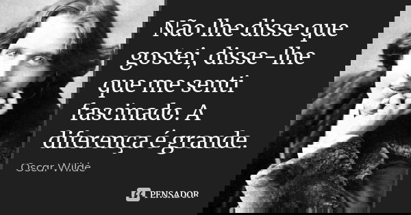 Não lhe disse que gostei, disse-lhe que me senti fascinado. A diferença é grande.... Frase de Oscar Wilde.