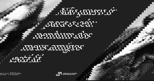 Não quero ir para o céu: nenhum dos meus amigos está lá.... Frase de Oscar Wilde.