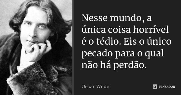 Nesse mundo, a única coisa horrível é o tédio. Eis o único pecado para o qual não há perdão.... Frase de Oscar Wilde.