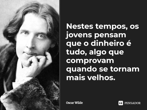 Nestes tempos, os jóvens pensam que o dinheiro é tudo, algo que comprovam quando se tornam mais velhos.... Frase de Oscar Wilde.