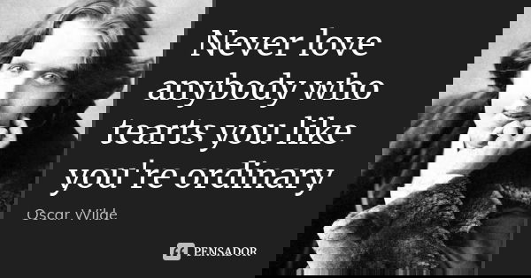 Never love anybody who tearts you like you're ordinary... Frase de Oscar wilde.