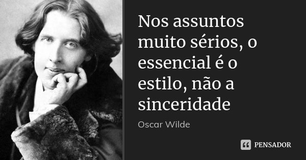 Nos assuntos muito sérios, o essencial é o estilo, não a sinceridade... Frase de Oscar Wilde.