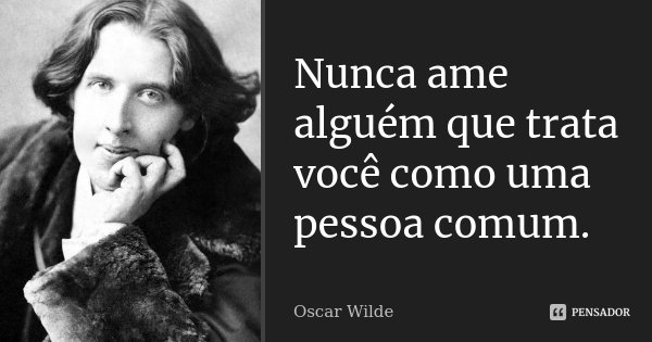 Nunca ame alguém que trata você como uma pessoa comum.... Frase de Oscar Wilde.