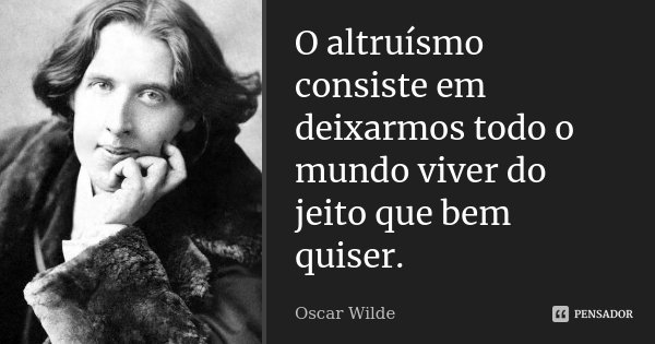 O altruísmo consiste em deixarmos todo o mundo viver do jeito que bem quiser.... Frase de Oscar Wilde.