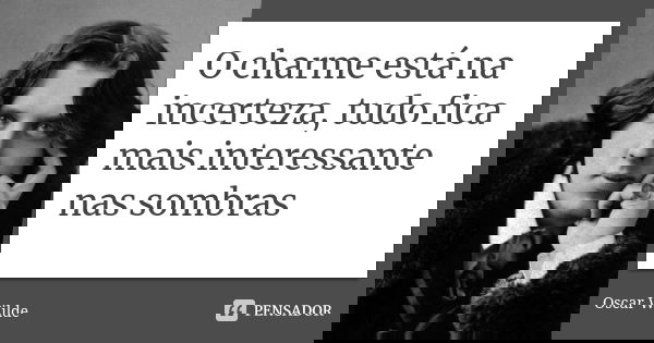 O charme está na incerteza, tudo fica mais interessante nas sombras... Frase de Oscar Wilde.