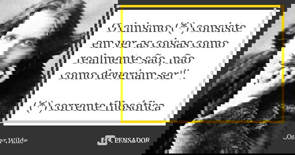 O cinismo (*) consiste em ver as coisas como realmente são, não como deveriam ser". (*) corrente filosófica... Frase de Oscar Wilde.