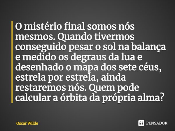 O mistério final somos nós mesmos. Quando tivermos conseguido pesar o sol na balança e medido os degraus da lua e desenhado o mapa dos sete céus, estrela por es... Frase de Oscar Wilde.