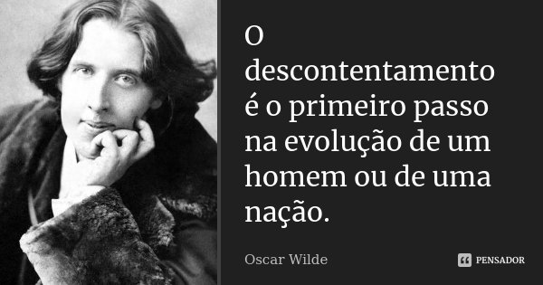 O descontentamento é o primeiro passo na evolução de um homem ou de uma nação.... Frase de Oscar Wilde.