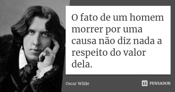 O fato de um homem morrer por uma causa não diz nada a respeito do valor dela.... Frase de Oscar Wilde.