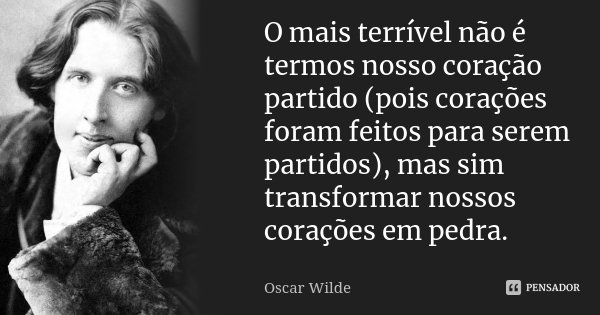 O mais terrível não é termos nosso coração partido (pois corações foram feitos para serem partidos), mas sim transformar nossos corações em pedra.... Frase de Oscar Wilde.