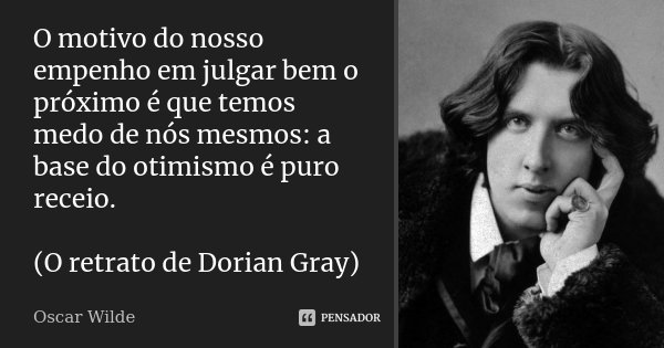 O motivo do nosso empenho em julgar bem o próximo é que temos medo de nós mesmos: a base do otimismo é puro receio. (O retrato de Dorian Gray)... Frase de Oscar Wilde.