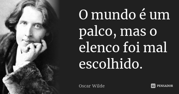 O mundo é um palco, mas o elenco foi mal escolhido.... Frase de Oscar Wilde.