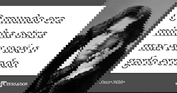 O mundo era minha ostra mas eu usei o garfo errado.... Frase de Oscar Wilde.