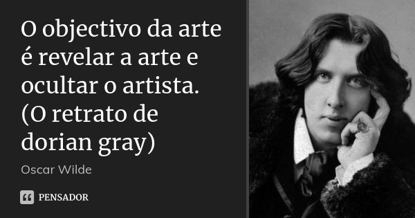 O objectivo da arte é revelar a arte e ocultar o artista. (O retrato de dorian gray)... Frase de Oscar Wilde.