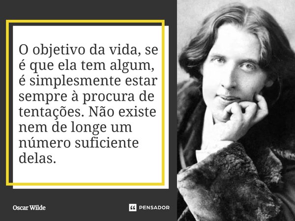⁠O objetivo da vida, se é que ela tem algum, é simplesmente estar sempre à procura de tentações. Não existe nem de longe um número suficiente delas.... Frase de Oscar Wilde.