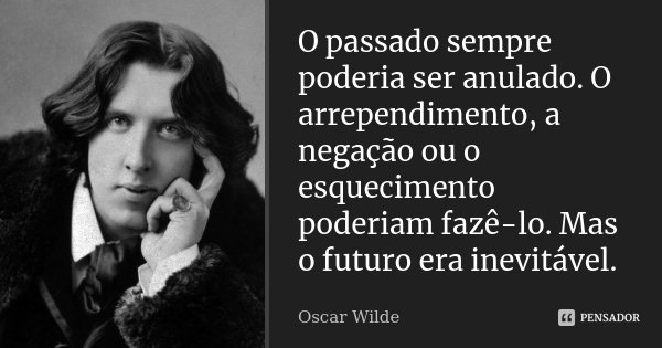 O passado sempre poderia ser anulado. O arrependimento, a negação ou o esquecimento poderiam fazê-lo. Mas o futuro era inevitável.... Frase de Oscar Wilde.