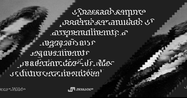 O passado sempre poderia ser anulado. O arrependimento, a negação ou o esquecimento poderiam fazê-lo. Mas o futuro era inevitável.... Frase de Oscar Wilde.
