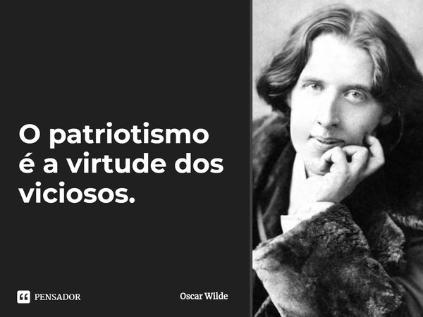 ⁠O patriotismo é a virtude dos viciosos.... Frase de Oscar Wilde.