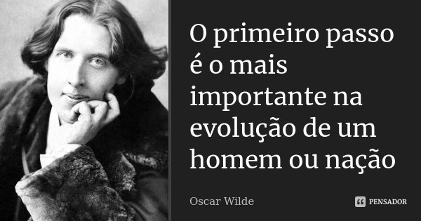 O primeiro passo é o mais importante na evolução de um homem ou nação... Frase de Oscar Wilde.