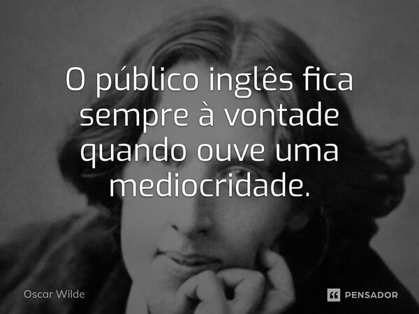 ⁠O público inglês fica sempre à vontade quando ouve uma mediocridade.... Frase de Oscar Wilde.