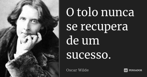 O tolo nunca se recupera de um sucesso.... Frase de Oscar Wilde.